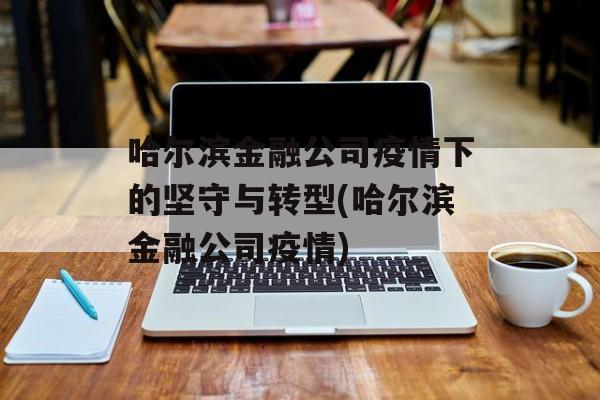 哈尔滨金融公司疫情下的坚守与转型(哈尔滨金融公司疫情)